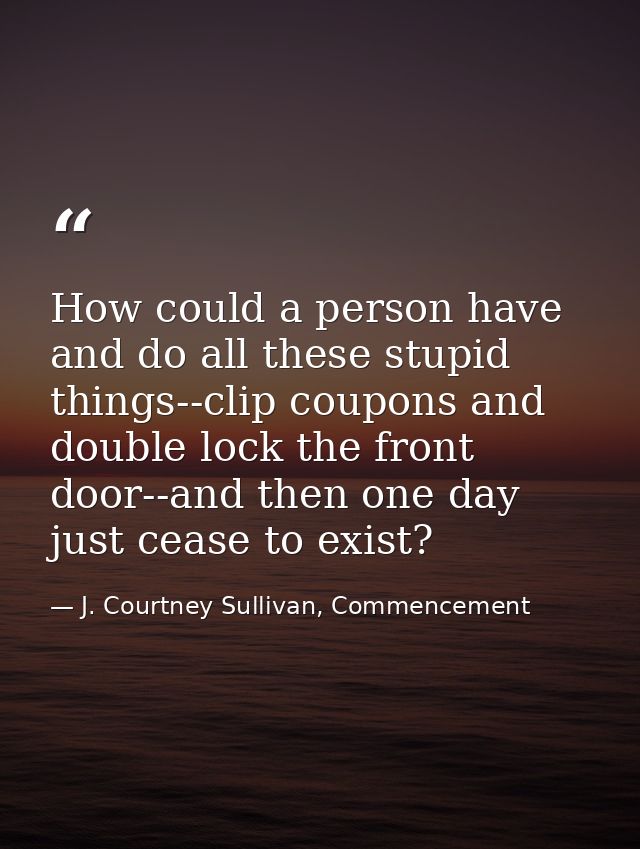 How could a person have and do all these stupid things--clip coupons and double lock the front door--and then one day ju — J. Courtney Sullivan, Commencement