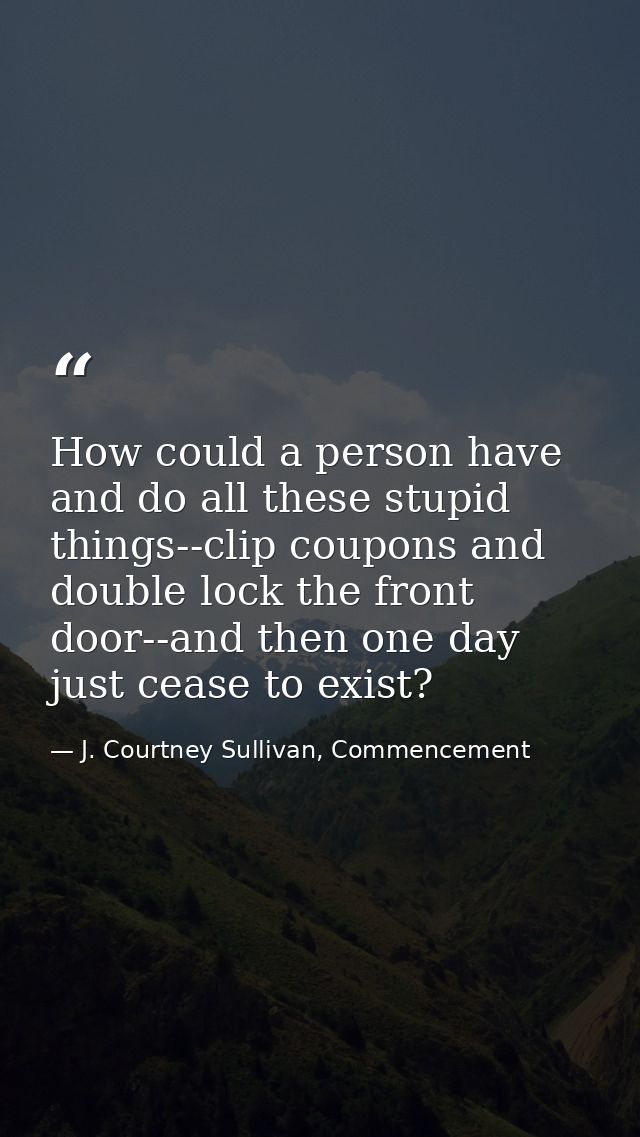 How could a person have and do all these stupid things--clip coupons and double lock the front door--and then one day ju — J. Courtney Sullivan, Commencement