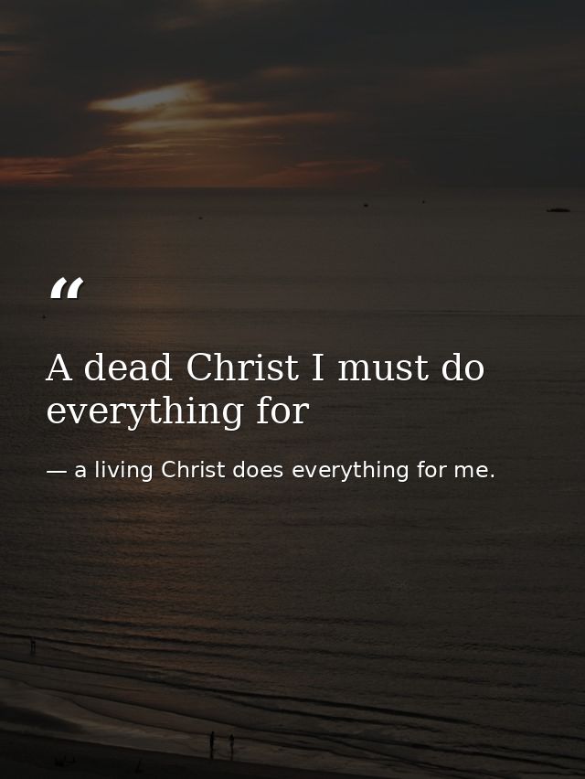 A dead Christ I must do everything for — a living Christ does everything for me.