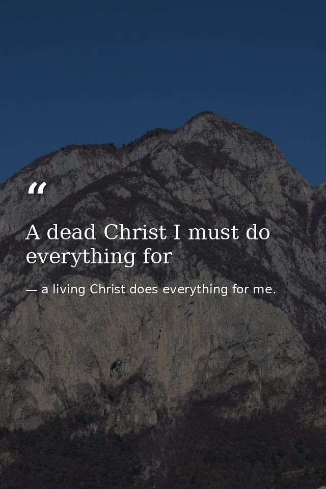 A dead Christ I must do everything for — a living Christ does everything for me.