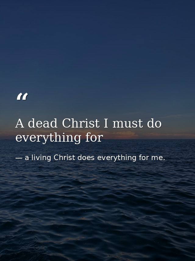 A dead Christ I must do everything for — a living Christ does everything for me.