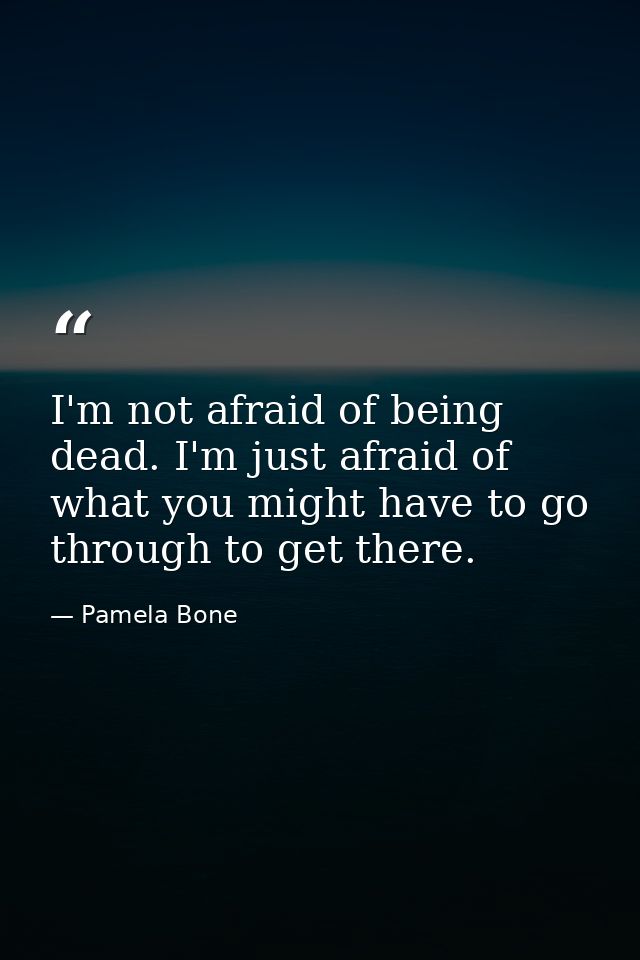 I'm not afraid of being dead. I'm just afraid of what you might have to go through to get there. — Pamela Bone