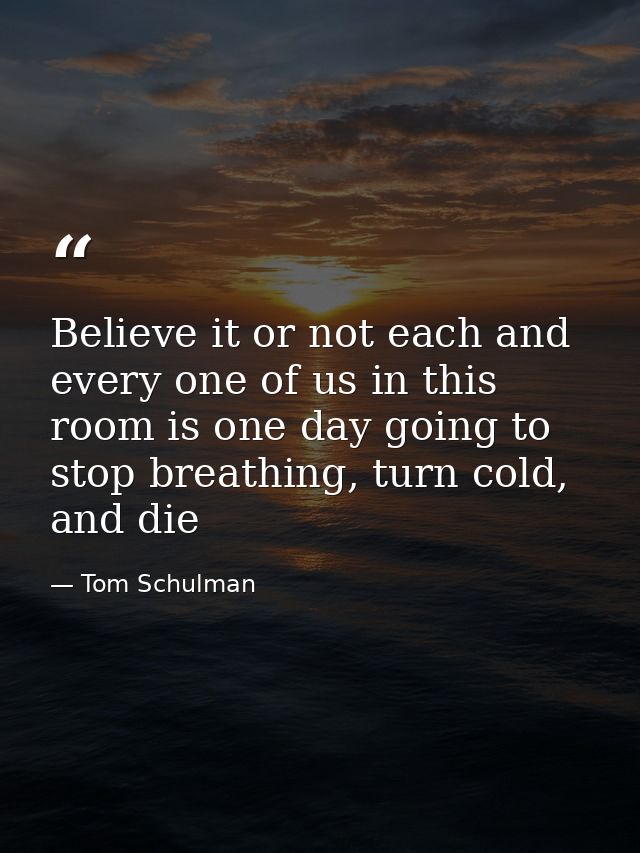 Believe it or not each and every one of us in this room is one day going to stop breathing, turn cold, and die — Tom Schulman