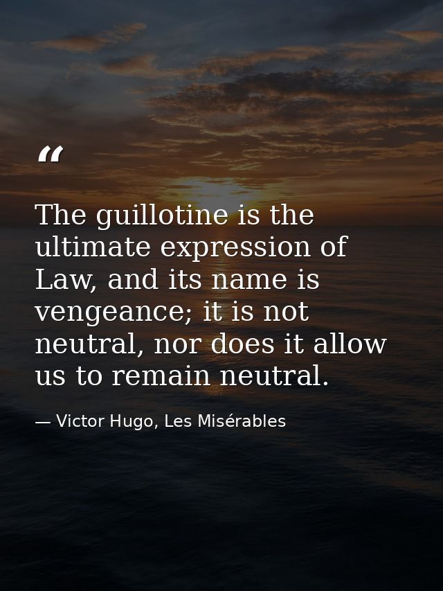 The guillotine is the ultimate expression of Law, and its name is vengeance; it is not neutral, nor does it allow us to  — Victor Hugo, Les Misérables