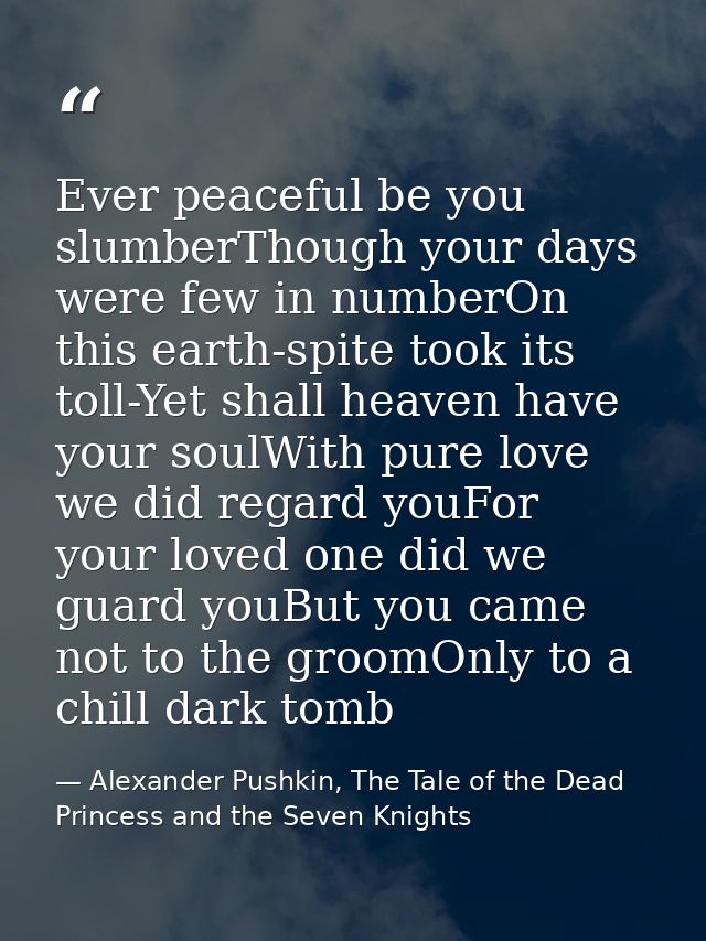 Ever peaceful be you slumberThough your days were few in numberOn this earth-spite took its toll-Yet shall heaven have y — Alexander Pushkin, The Tale of the Dead Princess and the Seven Knights