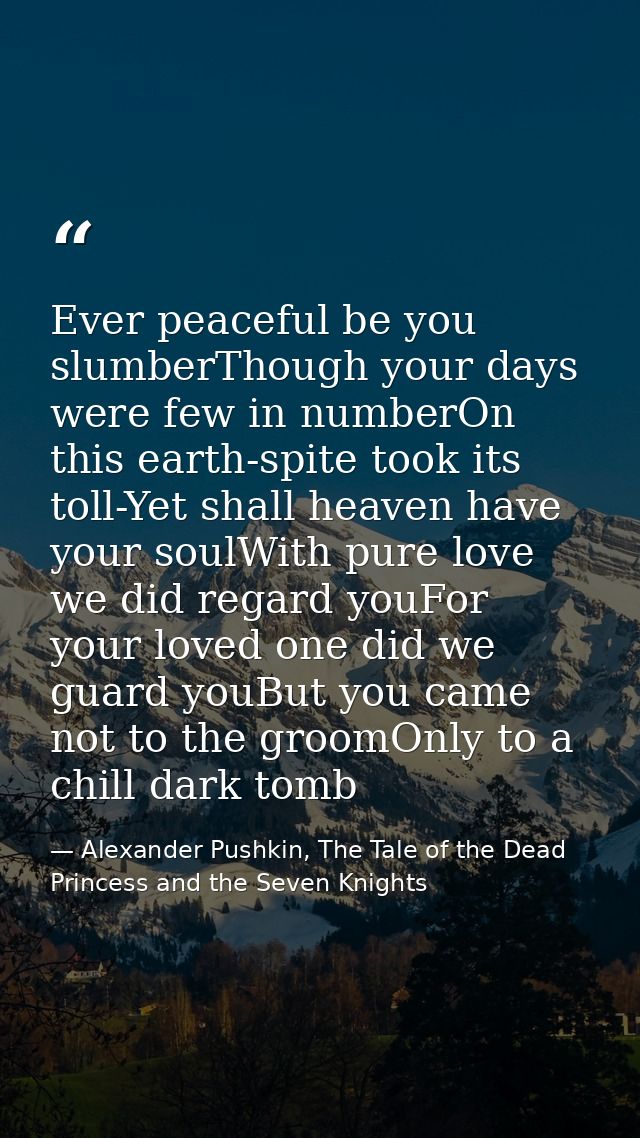 Ever peaceful be you slumberThough your days were few in numberOn this earth-spite took its toll-Yet shall heaven have y — Alexander Pushkin, The Tale of the Dead Princess and the Seven Knights