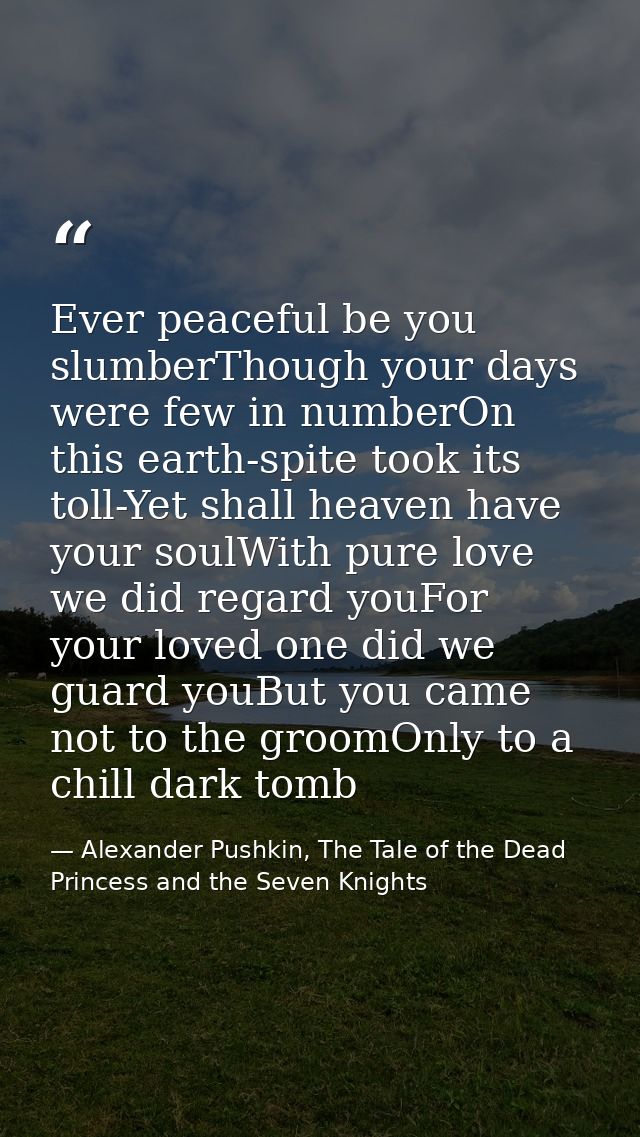 Ever peaceful be you slumberThough your days were few in numberOn this earth-spite took its toll-Yet shall heaven have y — Alexander Pushkin, The Tale of the Dead Princess and the Seven Knights