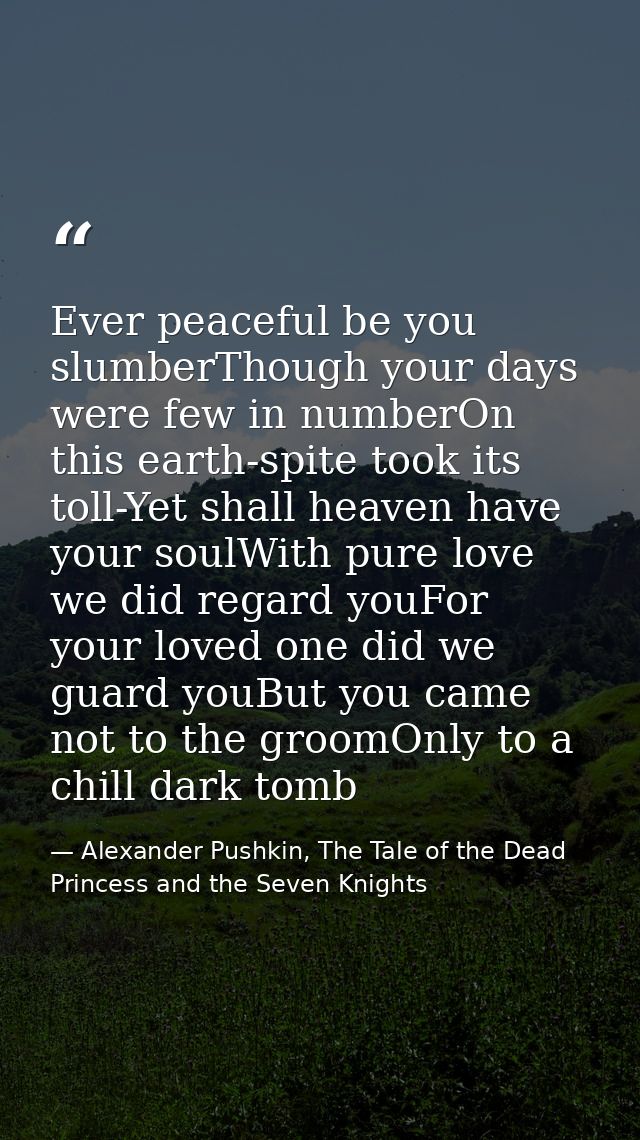 Ever peaceful be you slumberThough your days were few in numberOn this earth-spite took its toll-Yet shall heaven have y — Alexander Pushkin, The Tale of the Dead Princess and the Seven Knights