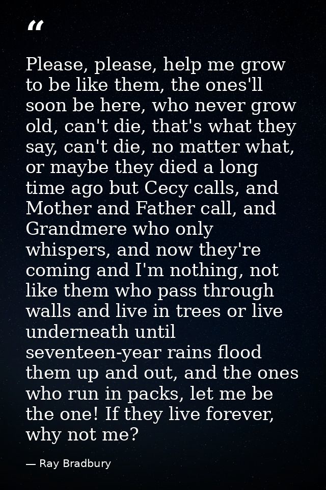 Please, please, help me grow to be like them, the ones'll soon be here, who never grow old, can't die, that's what they  — Ray Bradbury