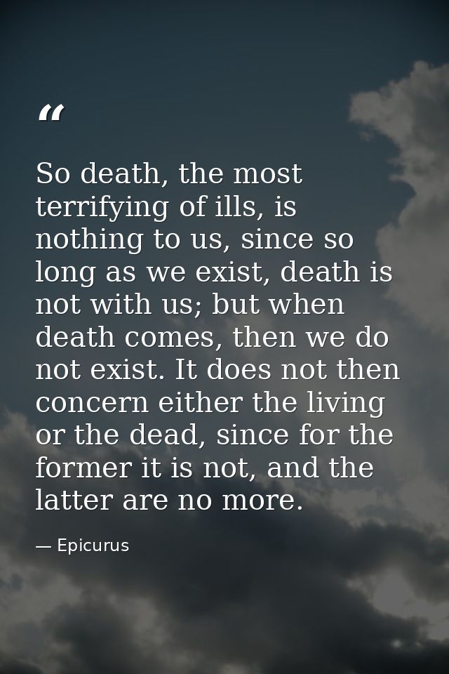 So death, the most terrifying of ills, is nothing to us, since so long as we exist, death is not with us; but when death — Epicurus