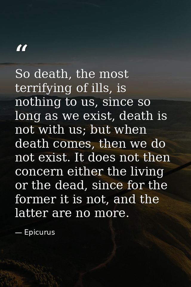 So death, the most terrifying of ills, is nothing to us, since so long as we exist, death is not with us; but when death — Epicurus