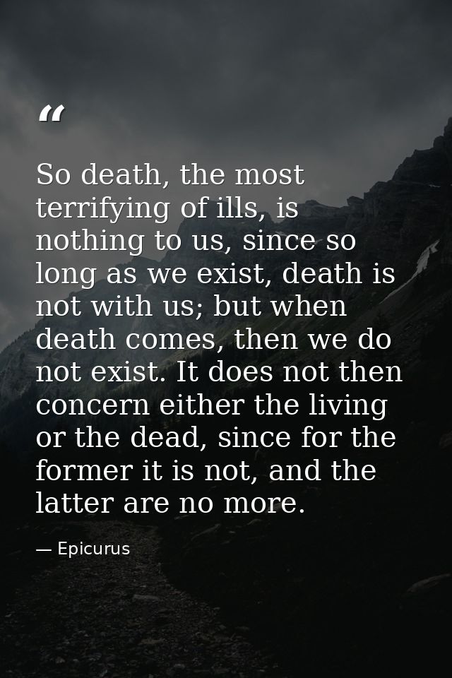 So death, the most terrifying of ills, is nothing to us, since so long as we exist, death is not with us; but when death — Epicurus