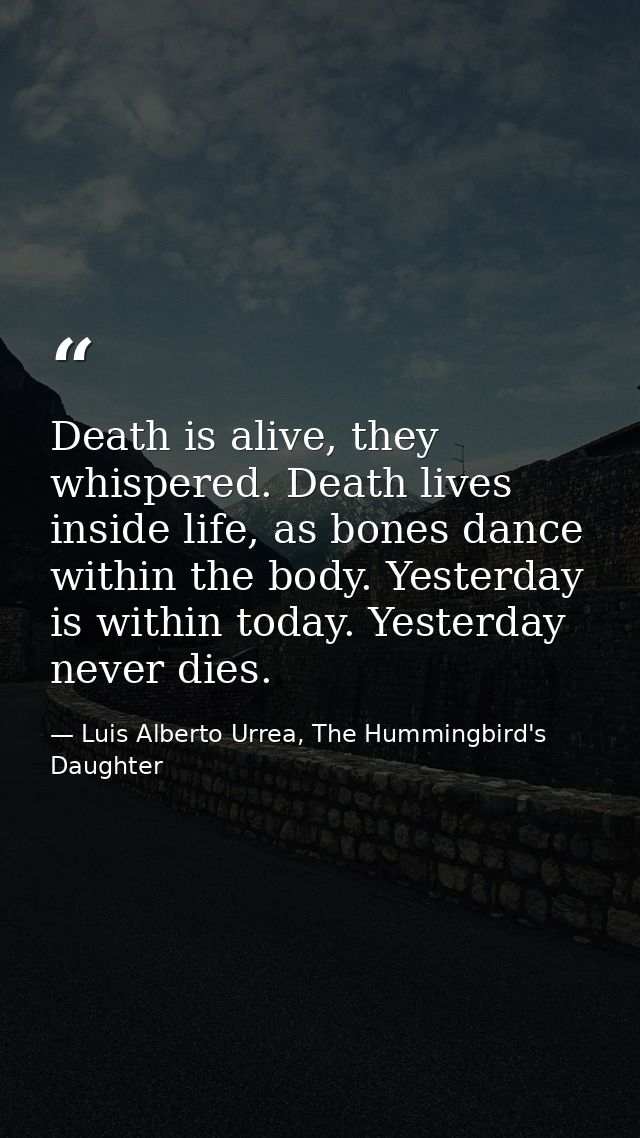 Death is alive, they whispered. Death lives inside life, as bones dance within the body. Yesterday is within today. Yest — Luis Alberto Urrea, The Hummingbird's Daughter