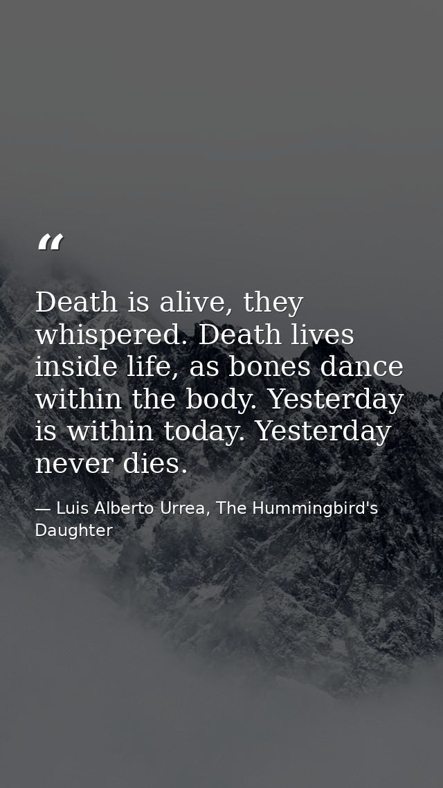 Death is alive, they whispered. Death lives inside life, as bones dance within the body. Yesterday is within today. Yest — Luis Alberto Urrea, The Hummingbird's Daughter