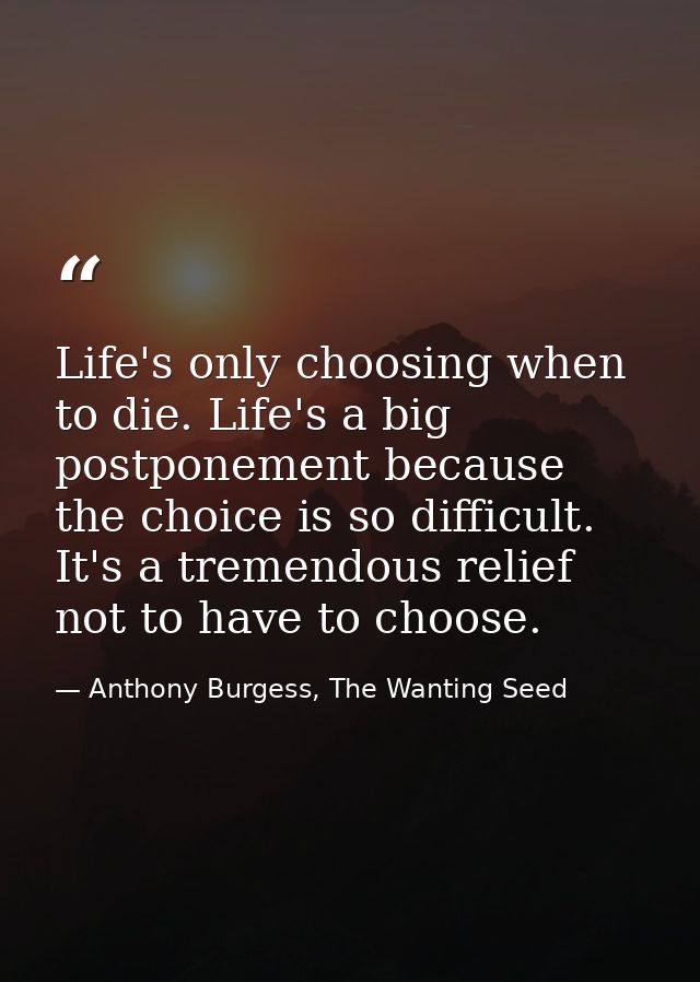 Life's only choosing when to die. Life's a big postponement because the choice is so difficult. It's a tremendous relief — Anthony Burgess, The Wanting Seed