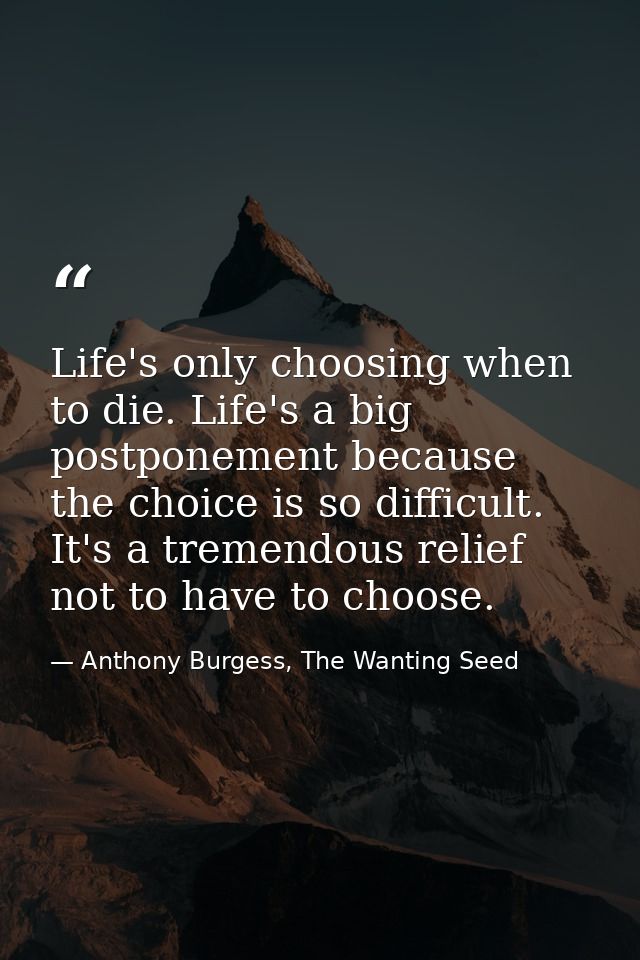Life's only choosing when to die. Life's a big postponement because the choice is so difficult. It's a tremendous relief — Anthony Burgess, The Wanting Seed