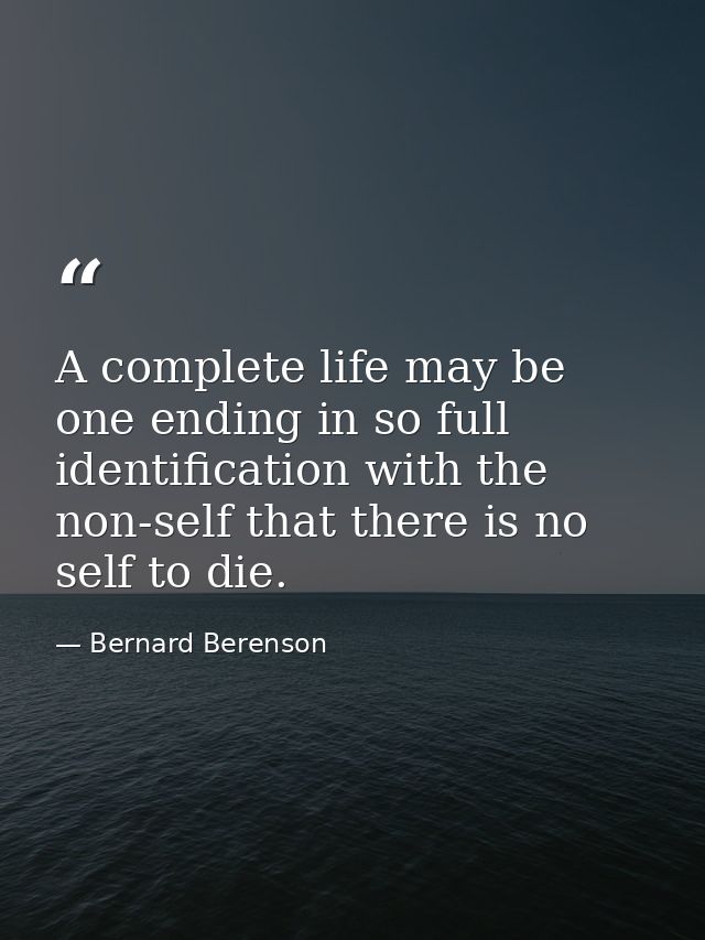 A complete life may be one ending in so full identification with the non-self that there is no self to die. — Bernard Berenson