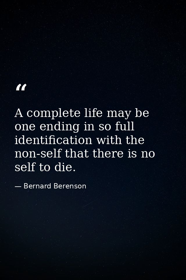 A complete life may be one ending in so full identification with the non-self that there is no self to die. — Bernard Berenson