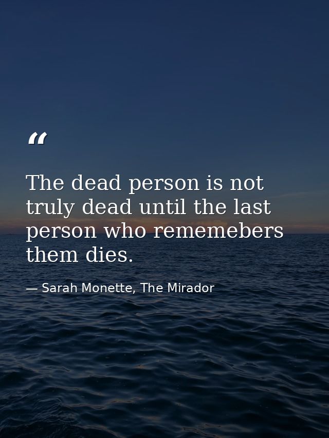 The dead person is not truly dead until the last person who rememebers them dies. — Sarah Monette, The Mirador