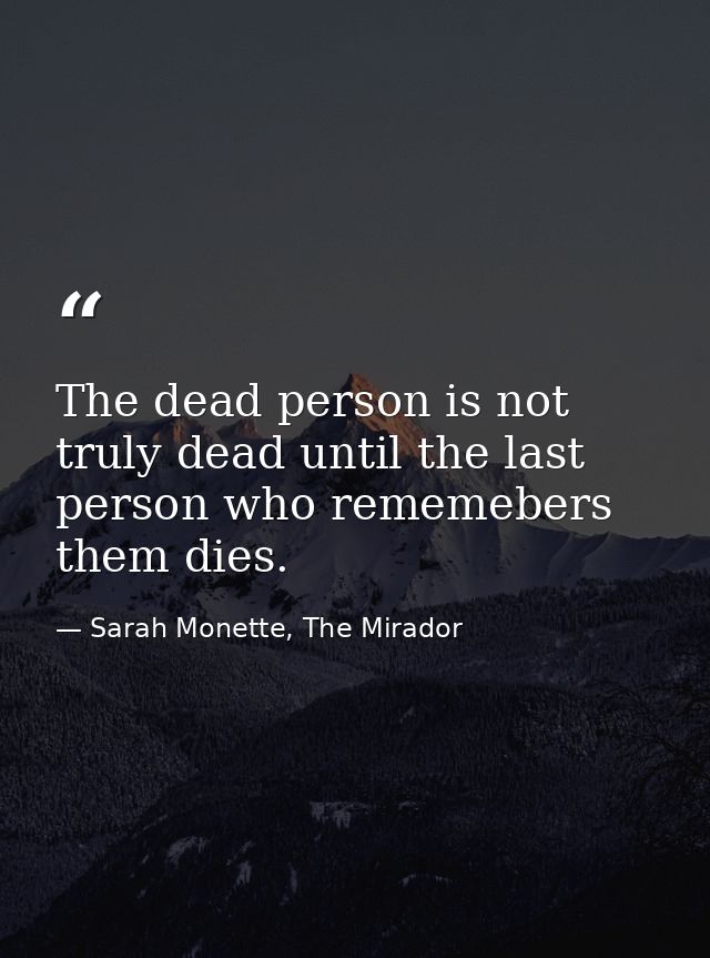 The dead person is not truly dead until the last person who rememebers them dies. — Sarah Monette, The Mirador
