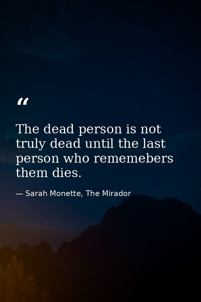 The dead person is not truly dead until the last person who rememebers them dies. — Sarah Monette, The Mirador