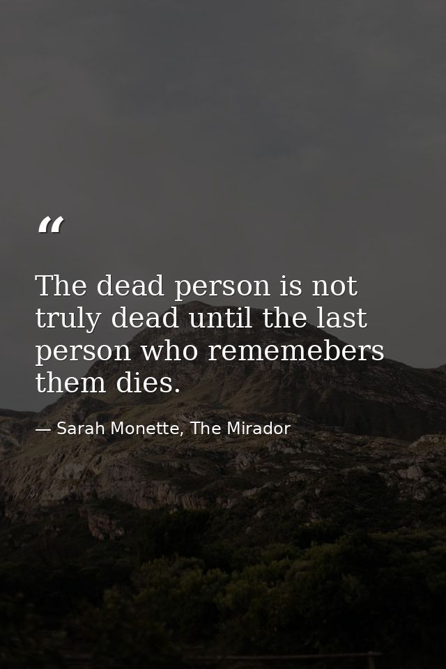 The dead person is not truly dead until the last person who rememebers them dies. — Sarah Monette, The Mirador