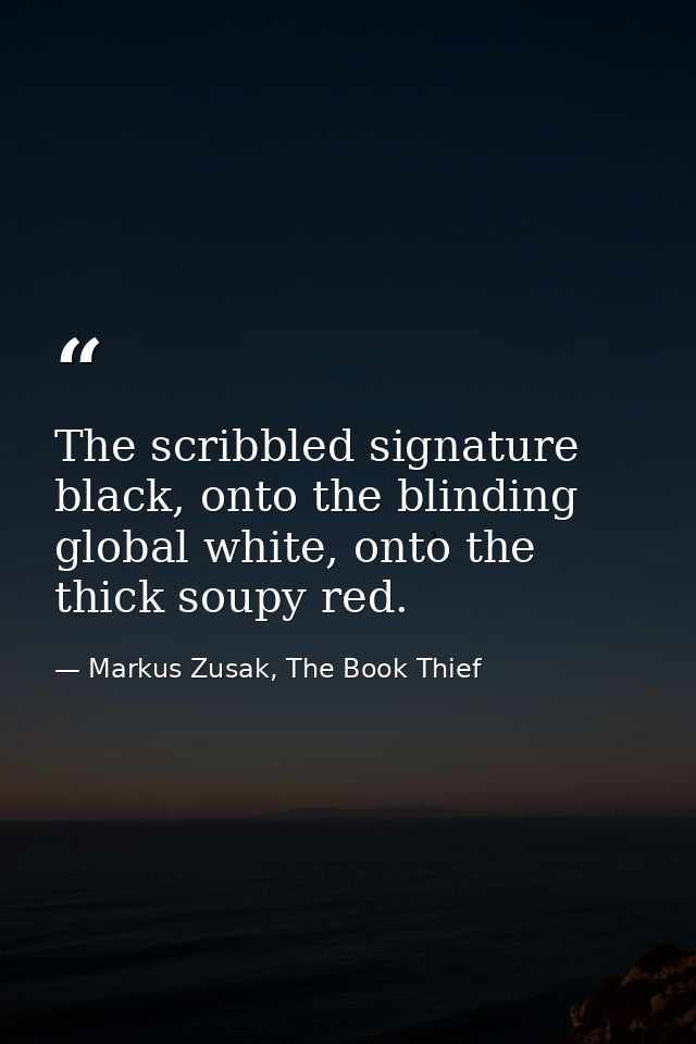 The scribbled signature black, onto the blinding global white, onto the thick soupy red. — Markus Zusak, The Book Thief