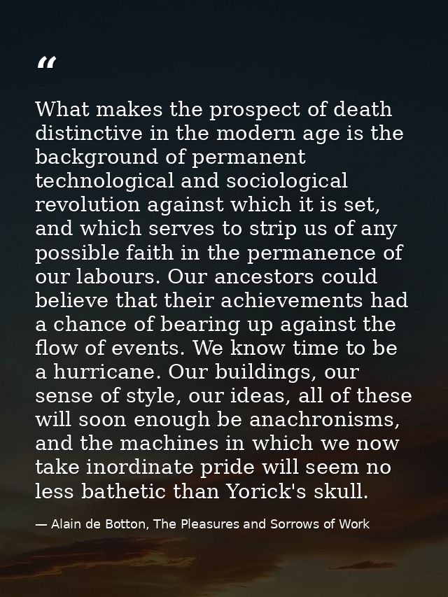 What makes the prospect of death distinctive in the modern age is the background of permanent technological and sociolog — Alain de Botton, The Pleasures and Sorrows of Work