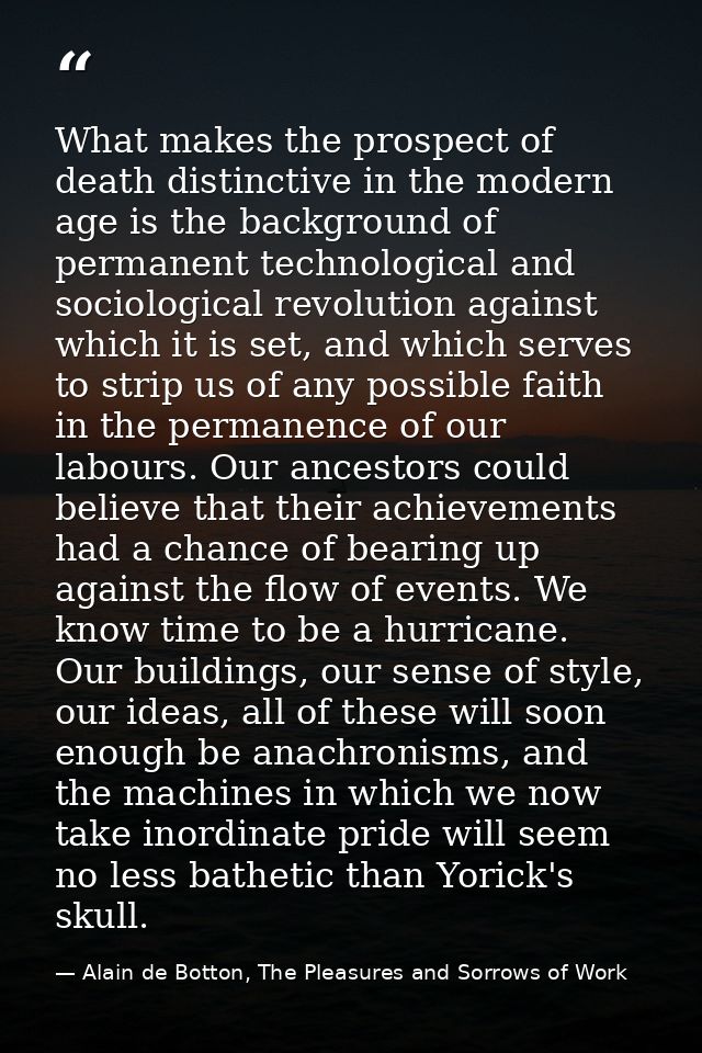 What makes the prospect of death distinctive in the modern age is the background of permanent technological and sociolog — Alain de Botton, The Pleasures and Sorrows of Work