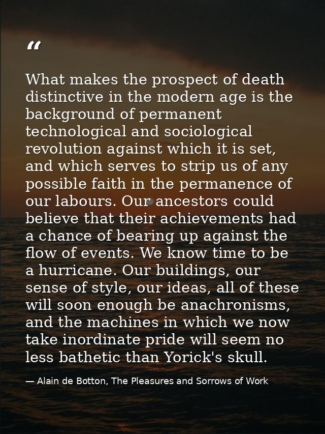 What makes the prospect of death distinctive in the modern age is the background of permanent technological and sociolog — Alain de Botton, The Pleasures and Sorrows of Work