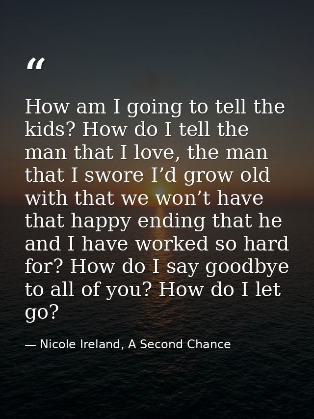 How am I going to tell the kids? How do I tell the man that I love, the man that I swore I’d grow old with that we won’t — Nicole Ireland, A Second Chance