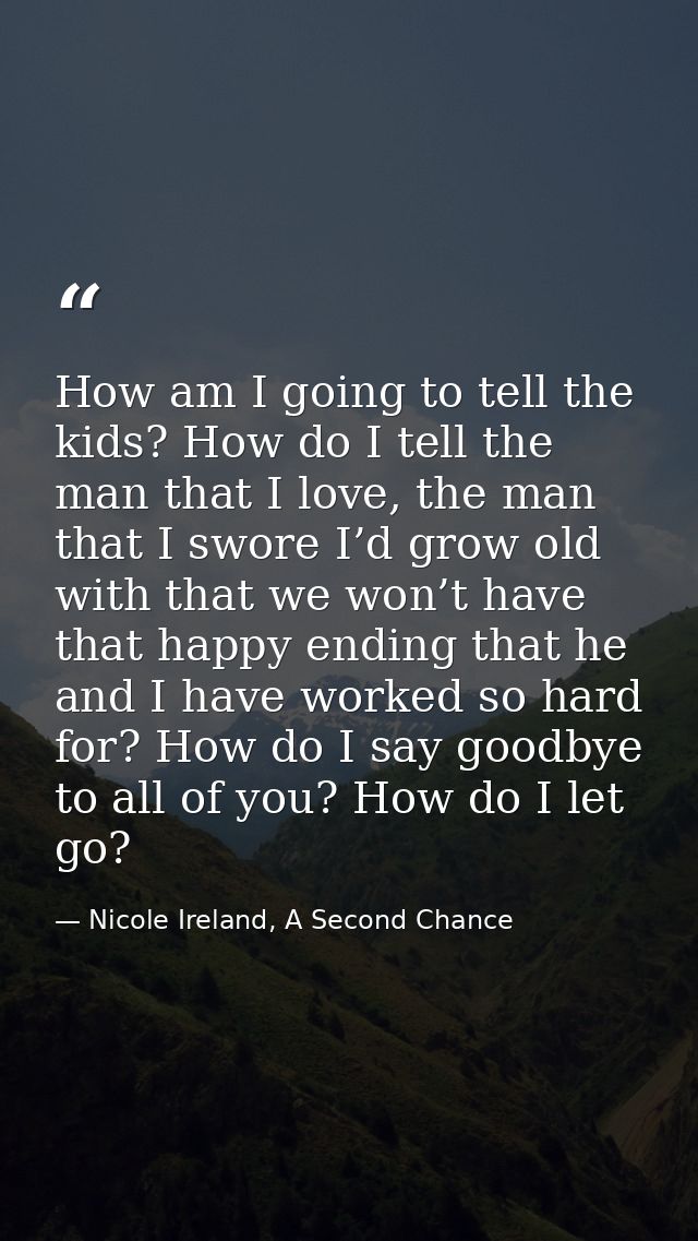 How am I going to tell the kids? How do I tell the man that I love, the man that I swore I’d grow old with that we won’t — Nicole Ireland, A Second Chance