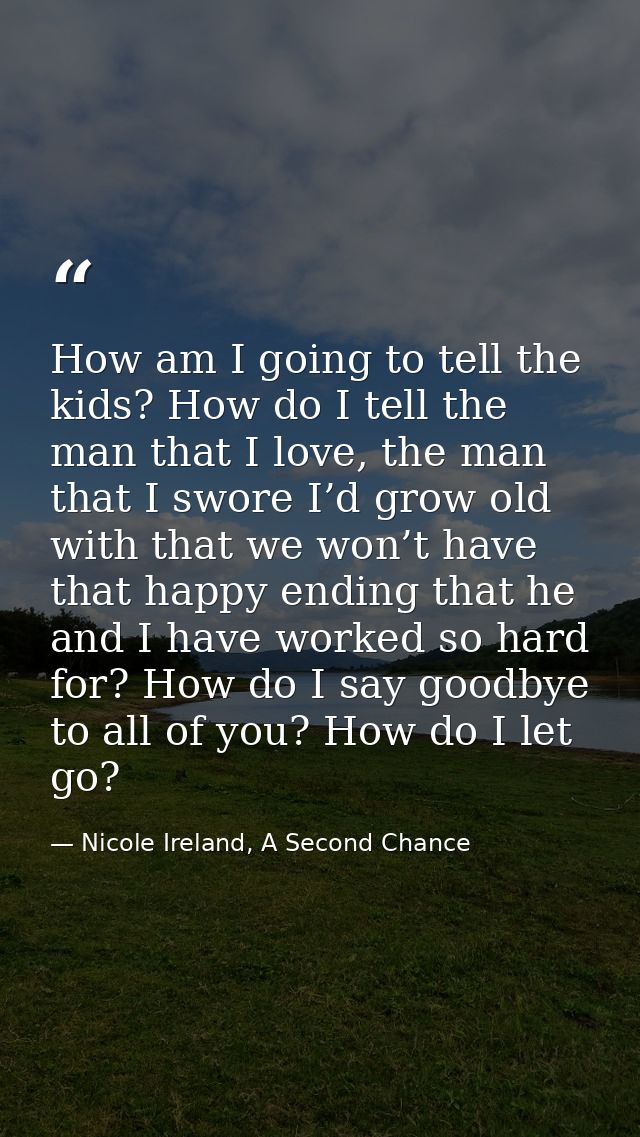 How am I going to tell the kids? How do I tell the man that I love, the man that I swore I’d grow old with that we won’t — Nicole Ireland, A Second Chance