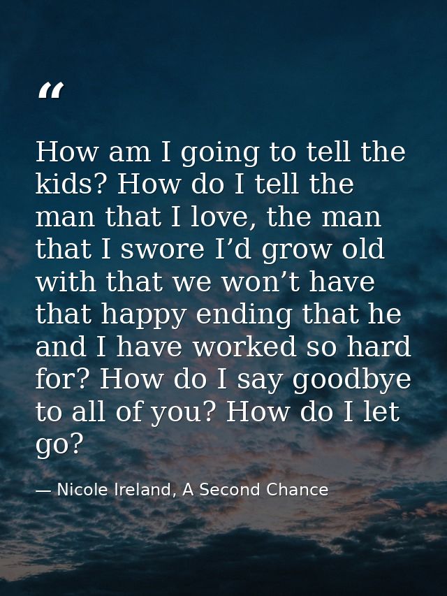 How am I going to tell the kids? How do I tell the man that I love, the man that I swore I’d grow old with that we won’t — Nicole Ireland, A Second Chance