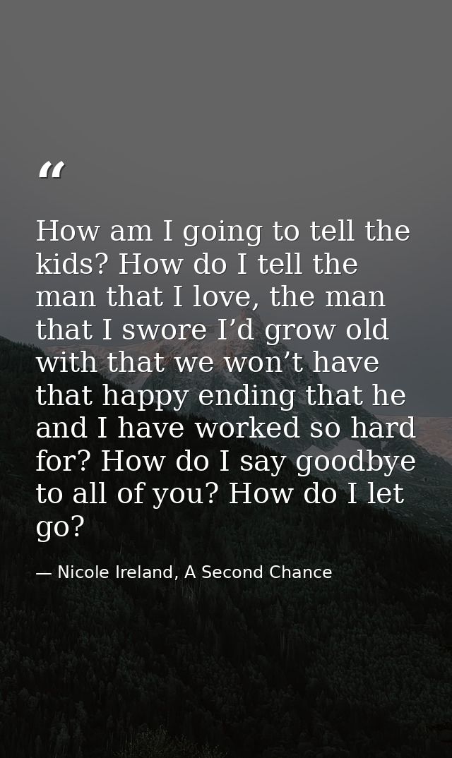 How am I going to tell the kids? How do I tell the man that I love, the man that I swore I’d grow old with that we won’t — Nicole Ireland, A Second Chance
