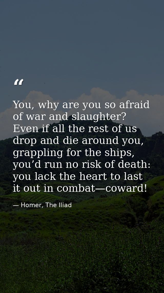 You, why are you so afraid of war and slaughter? Even if all the rest of us drop and die around you, grappling for the s — Homer, The Iliad