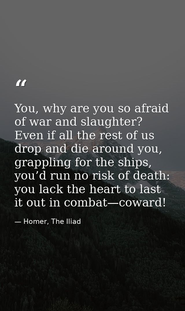 You, why are you so afraid of war and slaughter? Even if all the rest of us drop and die around you, grappling for the s — Homer, The Iliad