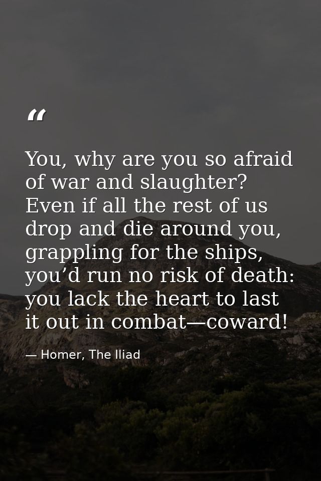 You, why are you so afraid of war and slaughter? Even if all the rest of us drop and die around you, grappling for the s — Homer, The Iliad