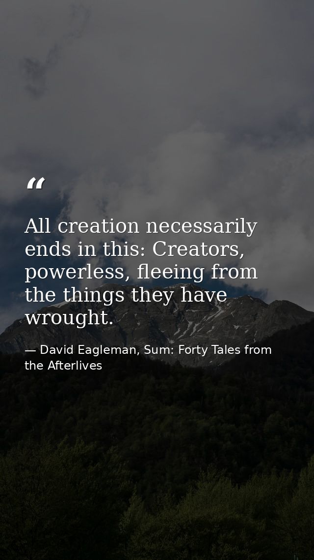 All creation necessarily ends in this: Creators, powerless, fleeing from the things they have wrought. — David Eagleman, Sum: Forty Tales from the Afterlives