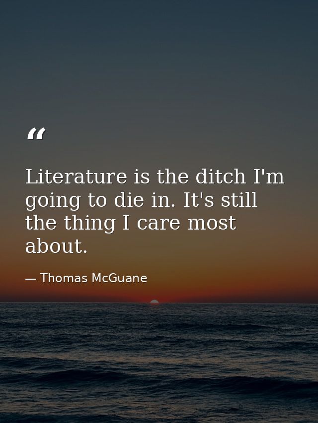 Literature is the ditch I'm going to die in. It's still the thing I care most about. — Thomas McGuane