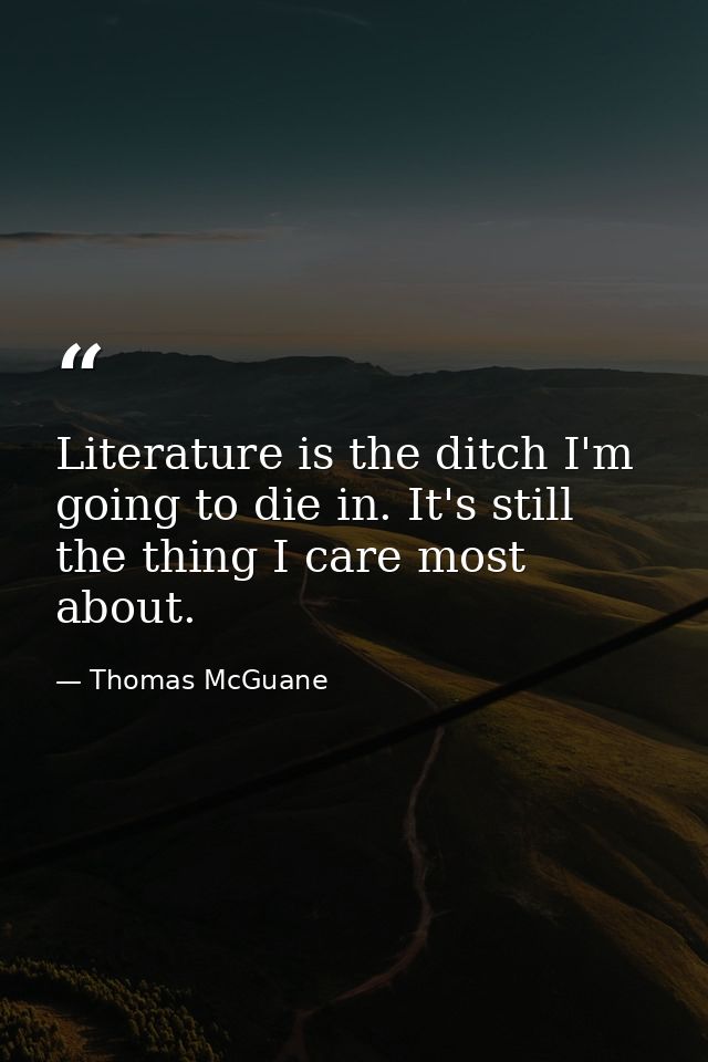 Literature is the ditch I'm going to die in. It's still the thing I care most about. — Thomas McGuane