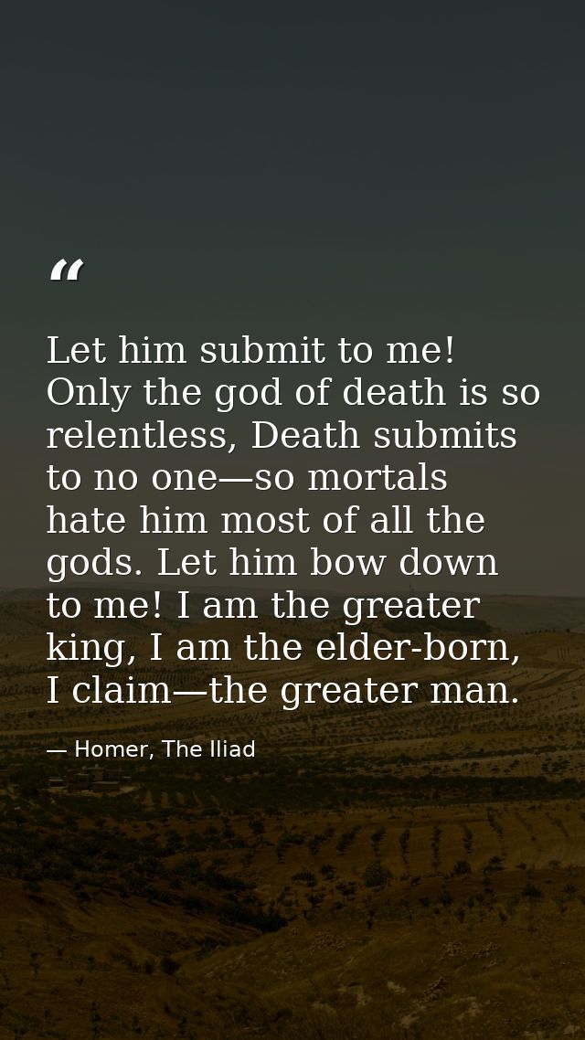Let him submit to me! Only the god of death is so relentless, Death submits to no one—so mortals hate him most of all th — Homer, The Iliad