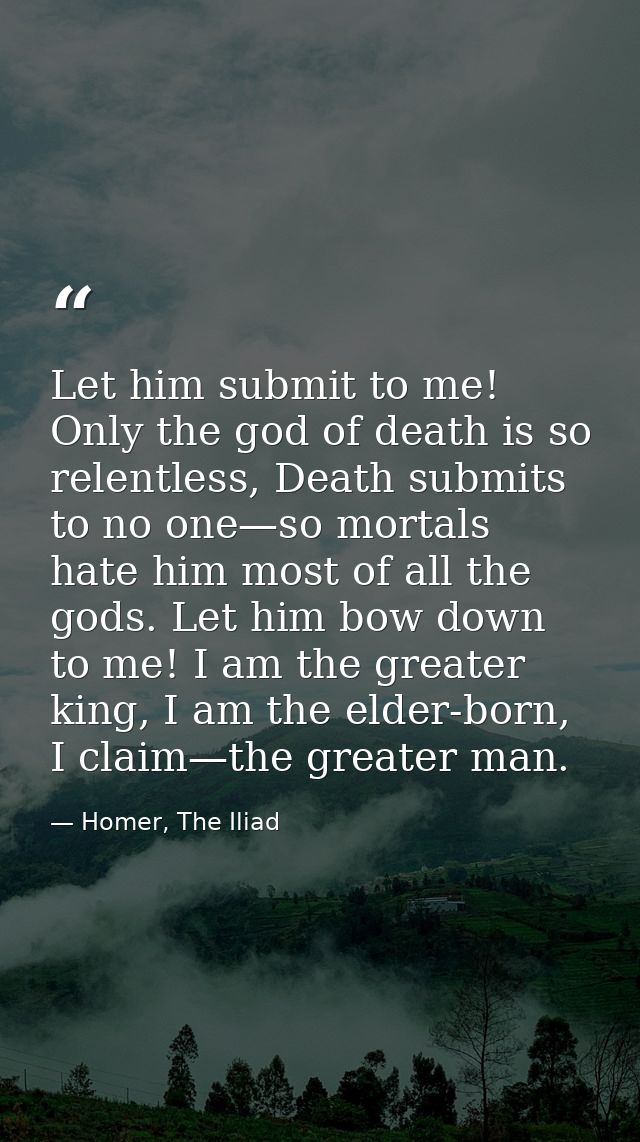 Let him submit to me! Only the god of death is so relentless, Death submits to no one—so mortals hate him most of all th — Homer, The Iliad
