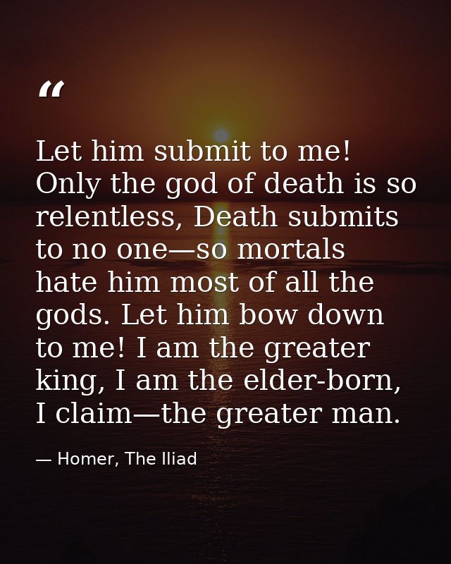 Let him submit to me! Only the god of death is so relentless, Death submits to no one—so mortals hate him most of all th — Homer, The Iliad