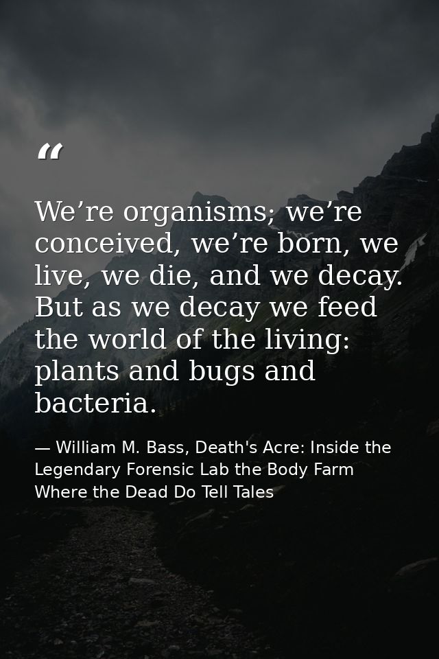 We’re organisms; we’re conceived, we’re born, we live, we die, and we decay. But as we decay we feed the world of the li — William M. Bass, Death's Acre: Inside the Legendary Forensic Lab the Body Farm Where the Dead Do Tell Tales