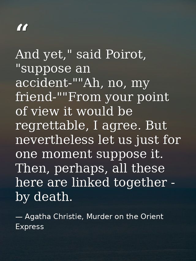 And yet," said Poirot, "suppose an accident-""Ah, no, my friend-""From your point of view it would be regrettable, I agr — Agatha Christie, Murder on the Orient Express