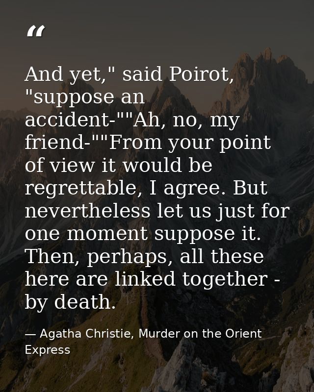 And yet," said Poirot, "suppose an accident-""Ah, no, my friend-""From your point of view it would be regrettable, I agr — Agatha Christie, Murder on the Orient Express