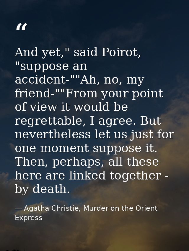 And yet," said Poirot, "suppose an accident-""Ah, no, my friend-""From your point of view it would be regrettable, I agr — Agatha Christie, Murder on the Orient Express