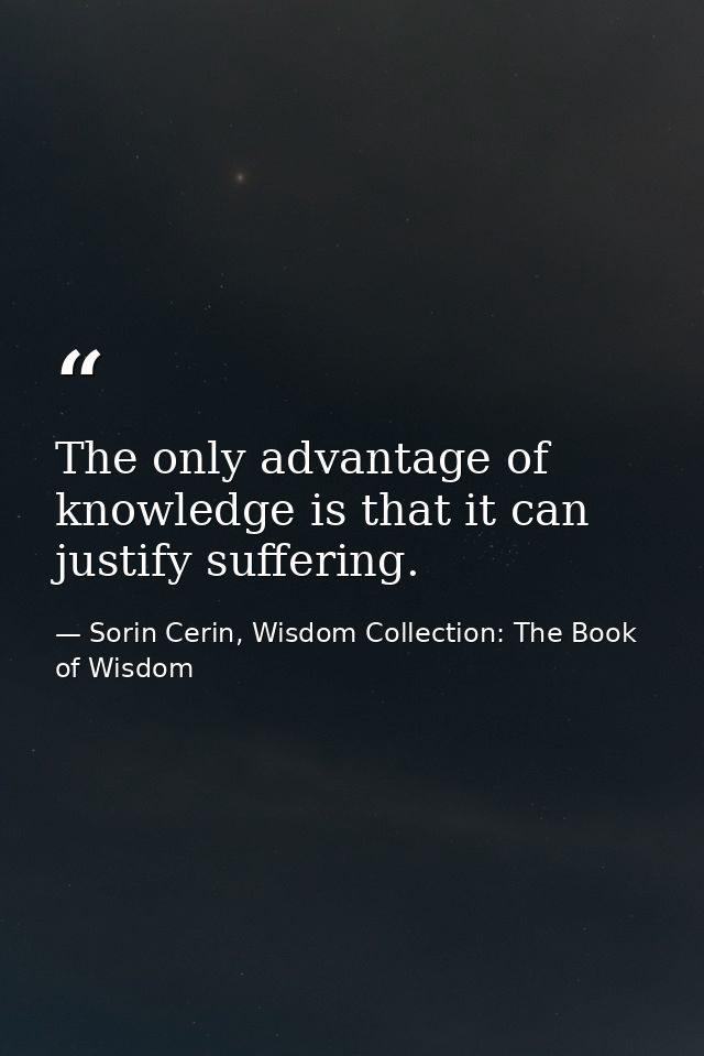 The only advantage of knowledge is that it can justify suffering. — Sorin Cerin, Wisdom Collection: The Book of Wisdom