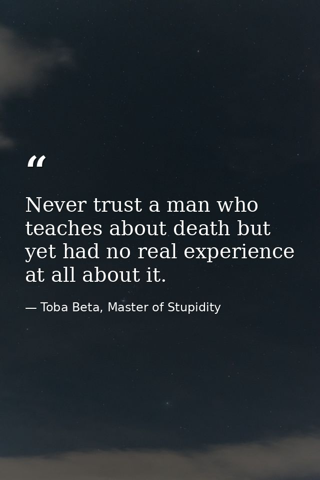 Never trust a man who teaches about death but yet had no real experience at all about it. — Toba Beta, Master of Stupidity